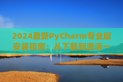 2024最新PyCharm专业版安装指南：从下载到激活一步到位