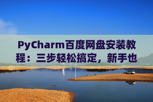 PyCharm百度网盘安装教程：三步轻松搞定，新手也能快速上手
